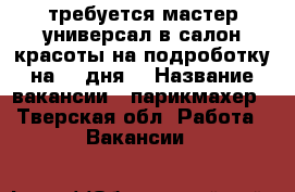 требуется мастер универсал в салон красоты на подроботку на1-2 дня. › Название вакансии ­ парикмахер - Тверская обл. Работа » Вакансии   